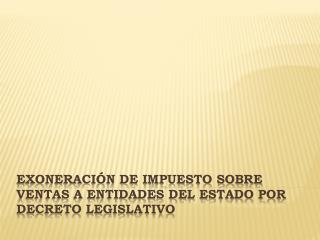 EXONERACIÓN DE IMPUESTO SOBRE VENTAS A ENTIDADES DEL ESTADO POR DECRETO LEGISLATIVO
