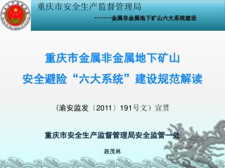 重庆市金属非金属地下矿山 安全避险“六大系统”建设规范解读 ( 渝安监发 〔2011〕191 号文）宣贯 重庆市安全生产监督管理局安全监管一处 段茂林