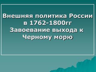 Внешняя политика России в 1762-1800гг Завоевание выхода к Черному морю