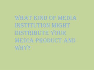 What kind of media institution might distribute your media product and why?