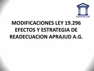 MODIFICACIONES LEY 19.296 EFECTOS Y ESTRATEGIA DE READECUACION APRAJUD A.G.