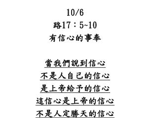 10/6 路 17 ： 5~10 有信心的事奉 當我們說到信心 不是人自己的信心 是上帝給予的信心 這信心是上帝的信心 不是人定勝天的信心