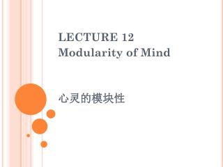 LECTURE 12 Modularity of Mind 心灵的模块性