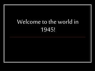 Welcome to the world in 1945!