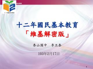 十二年國民基本教育 「維基解密版」 泰山國中 李立泰 103 年 2 月 17 日