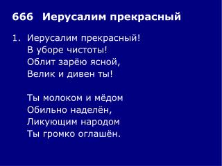 1.	Иерусалим прекрасный! 	В уборе чистоты! 	Облит зарёю ясной, 	Велик и дивен ты!