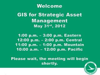 Welcome GIS for Strategic Asset Management May 31 st , 2012 1:00 p.m. – 3:00 p.m. Eastern