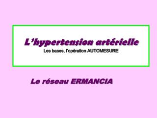 L’hypertension artérielle Les bases, l’opération AUTOMESURE Le réseau ERMANCIA