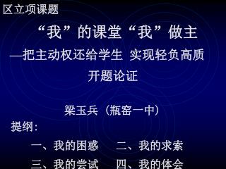 区立项课题 “ 我 ” 的课堂 “ 我 ” 做主 — 把主动权还给学生 实现轻负高质 开题论证 梁玉兵 ( 瓶窑一中 ) 提纲 : 一、我的困惑 二、我的求索