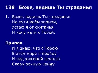 1.	Боже, видишь Ты страданья 	На пути моём земном, 	Устаю я от скитанья 	И хочу идти с Тобой.