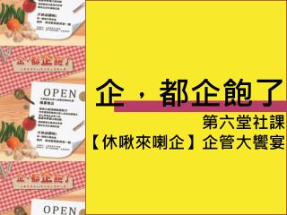 企，都企飽了 第六堂社課 【 休啾來喇企 】 企管大饗宴