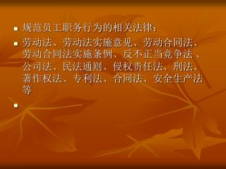 规范员工职务行为的相关法律： 劳动法、劳动法实施意见、劳动合同法、劳动合同法实施条例、反不正当竞争法 、公司法、民法通则、侵权责任法、刑法、著作权法、专利法、合同法、安全生产法等