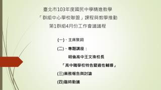 臺北市 103 年度國民中學精進教學 「群組中心學校聯盟」課程與教學推動 第 1 群組 4 月份工作會議議程