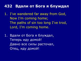 1.	I’ve wandered far away from God, 	Now I’m coming home; 	The paths of sin too long I’ve trod,