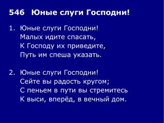 1.	Юные слуги Господни! 	Малых идите спасать, 	К Господу их приведите, 	Путь им спеша указать.