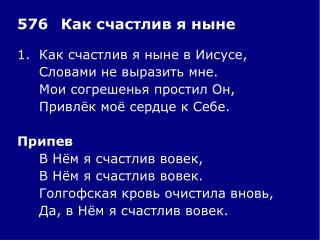 1.	Как счастлив я ныне в Иисусе, 	Словами не выразить мне. 	Мои согрешенья простил Он,