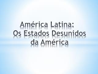 América Latina: Os Estados Desunidos da América