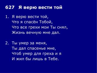 1.	Я верю вести той, 	Что я спасён Тобой, 	Что все грехи мои Ты снял, 	Жизнь вечную мне дал.