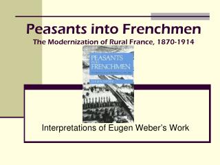 Peasants into Frenchmen The Modernization of Rural France, 1870-1914