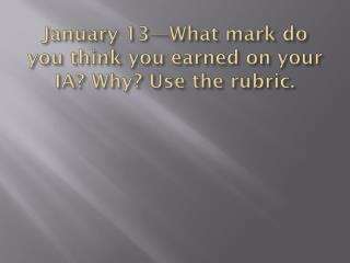 January 13—What mark do you think you earned on your IA? Why? Use the rubric.