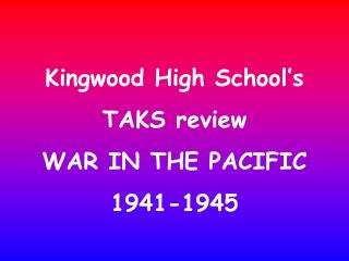 Kingwood High School’s TAKS review WAR IN THE PACIFIC 1941-1945