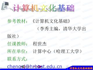 参考教材： 《 计算机文化基础 》 （李秀主编，清华大学出版社） 任课教师： 程世杰 所在单位： 计算中心（哈理工大学） 联系方式： chengsj@hrbust