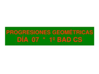 PROGRESIONES GEOMÉTRICAS DÍA 07 * 1º BAD CS