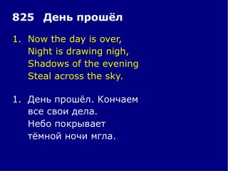 1.	Now the day is over, 	Night is drawing nigh, 	Shadows of the evening 	Steal across the sky.
