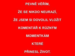 PEVNĚ VĚŘÍM, ŽE SE NIKDO NEURAZÍ, ŽE JSEM SI DOVOLIL VLOŽIT KOMENTÁŘ K RŮZNÝM MOMENTKÁM KTERÉ