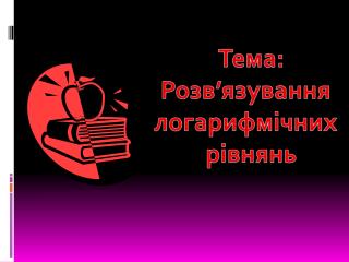 Тема: Розв ’ язування логарифмічних рівнянь