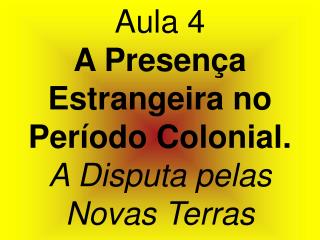 Aula 4 A Presença Estrangeira no Período Colonial. A Disputa pelas Novas Terras