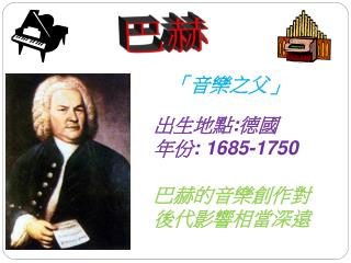 出生地點 : 德國 年份 : 1685-1750 巴赫的 音樂創作 對後代影響相當深遠