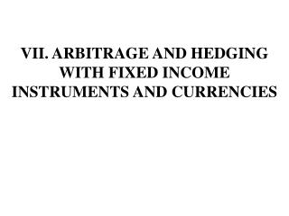 VII . ARBITRAGE AND HEDGING WITH FIXED INCOME INSTRUMENTS AND CURRENCIES