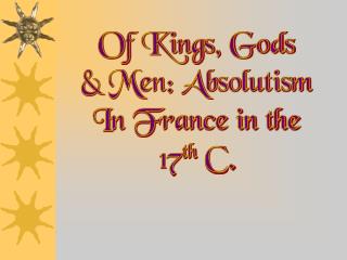 Of Kings, Gods &amp; Men: Absolutism In France in the 17 th C.