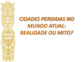 CIDADES PERDIDAS NO MUNDO ATUAL: REALIDADE OU MITO?