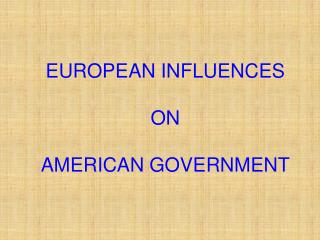 EUROPEAN INFLUENCES ON AMERICAN GOVERNMENT