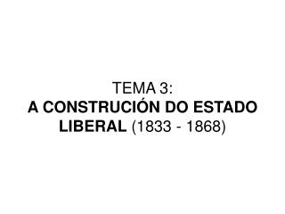 TEMA 3: A CONSTRUCIÓN DO ESTADO LIBERAL (1833 - 1868)