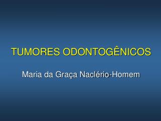 TUMORES ODONTOGÊNICOS Maria da Graça Naclério-Homem