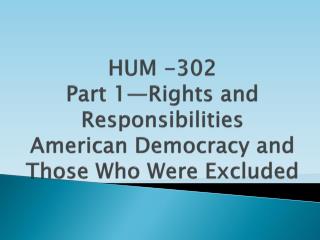 HUM -302 Part 1—Rights and Responsibilities American Democracy and Those Who Were Excluded
