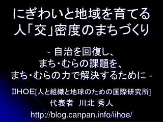 にぎわいと地域を育てる 人「交」密度のまちづくり - 自治を回復し、 まち・むらの課題を、 まち・むらの力で解決するために -