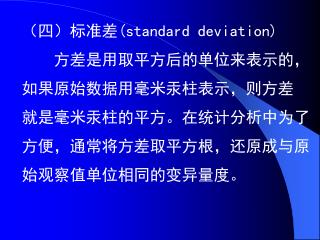 （四）标准差( standard deviation) 方差是用取平方后的单位来表示的， 如果原始数据用毫米汞柱表示，则方差 就是毫米汞柱的平方。在统计分析中为了