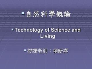 自然科學概論 Technology of Science and Living 授課老師：賴新喜