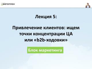 Лекция 5 : Привлечение клиентов : ищем точки концентрации ЦА или « b2b- ходовки »