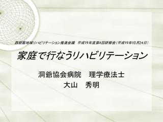 西胆振地域リハビリテーション推進会議　平成 19 年度第 4 回研修会（平成 19 年 10 月 24 日） 家庭で行なうリハビリテーション