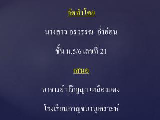 จัดทำโดย นางสาว อรวรรณ อ่ำอ่อน ชั้น ม.5/6 เลขที่ 21 เสนอ อาจารย์ ปริญญา เหลืองแดง