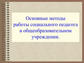 Основные методы работы социального педагога в общеобразовательном учреждении.