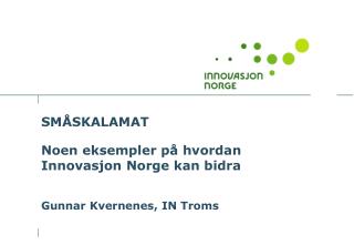 SMÅSKALAMAT Noen eksempler på hvordan Innovasjon Norge kan bidra Gunnar Kvernenes, IN Troms