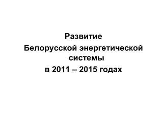 Развитие Белорусской энергетической системы в 2011 – 2015 годах