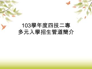 103 學年度四技二專 多元入學招生管道簡介