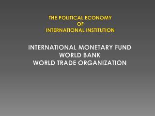 THE POLITICAL ECONOMY OF INTERNATIONAL INSTITUTION